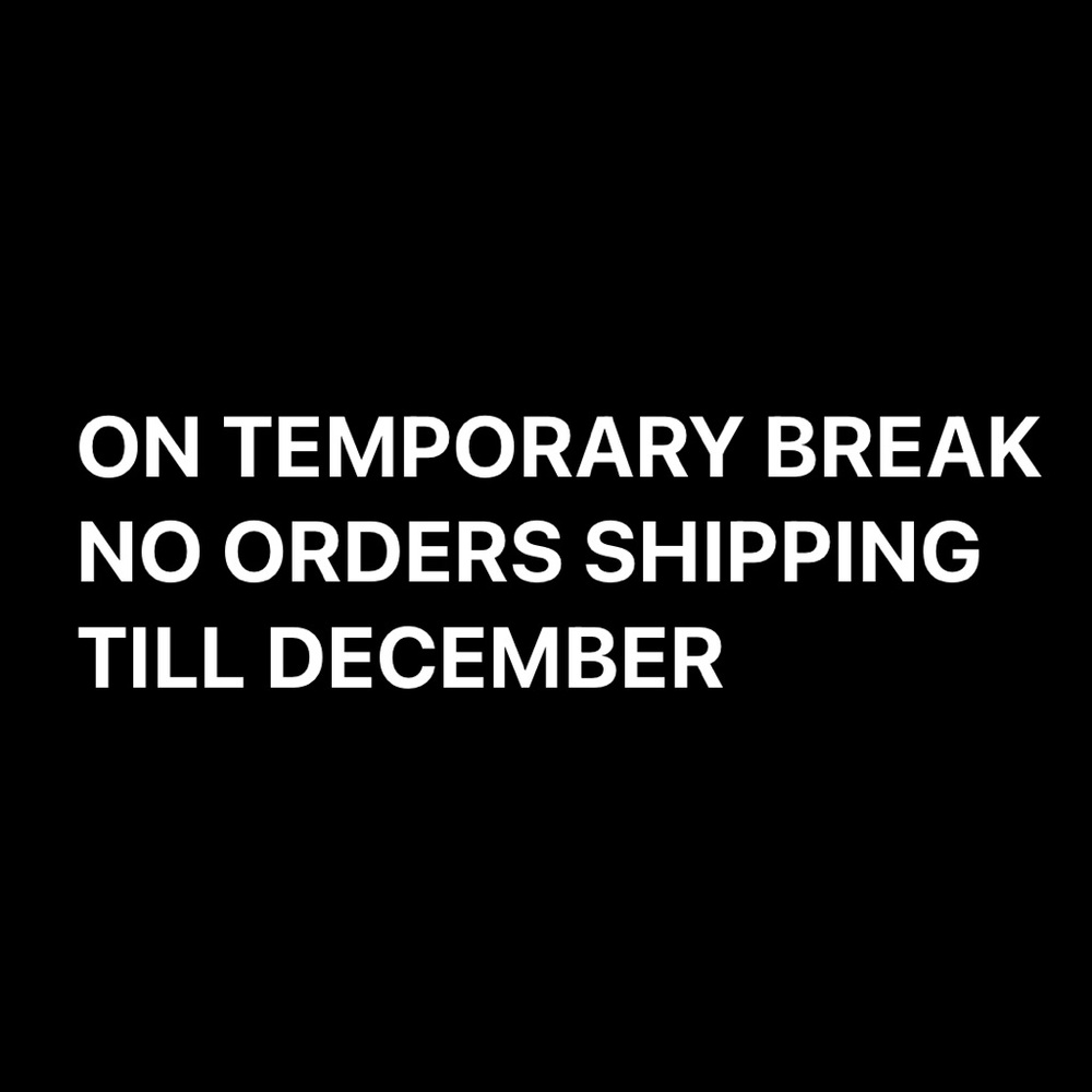 TEMPORARY BREAK NO SHIPMENTS WILL GO OUT TIL DEC.